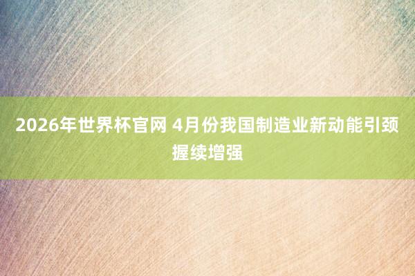 2026年世界杯官网 4月份我国制造业新动能引颈握续增强