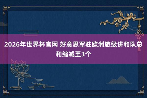2026年世界杯官网 好意思军驻欧洲旅级讲和队总和缩减至3个
