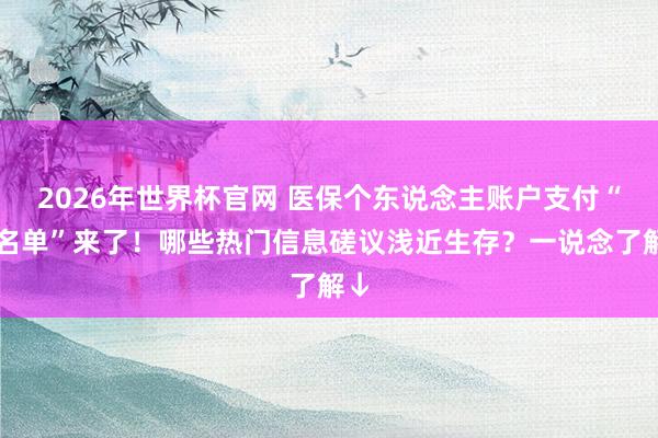 2026年世界杯官网 医保个东说念主账户支付“白名单”来了!哪些热门信息磋议浅近生存?一说念了解↓