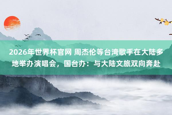 2026年世界杯官网 周杰伦等台湾歌手在大陆多地举办演唱会,国台办:与大陆文旅双向奔赴