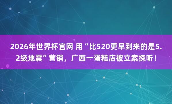 2026年世界杯官网 用“比520更早到来的是5.2级地震”营销，广西一蛋糕店被立案探听！