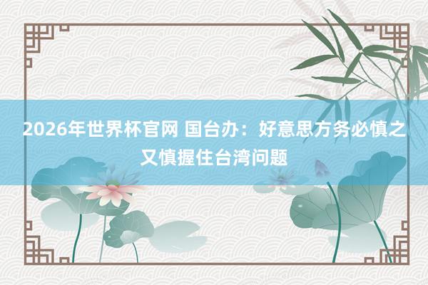 2026年世界杯官网 国台办：好意思方务必慎之又慎握住台湾问题