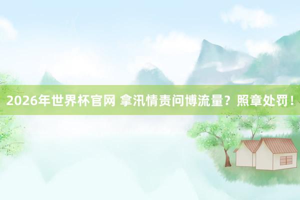 2026年世界杯官网 拿汛情责问博流量？照章处罚！