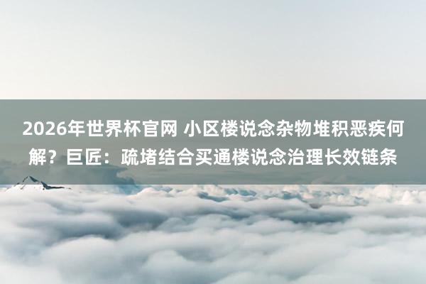 2026年世界杯官网 小区楼说念杂物堆积恶疾何解?巨匠:疏堵结合买通楼说念治理长效链条