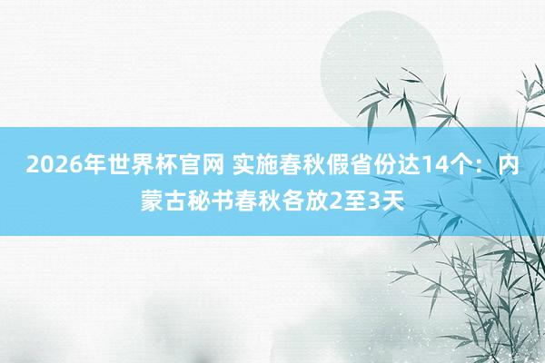 2026年世界杯官网 实施春秋假省份达14个:内蒙古秘书春秋各放2至3天