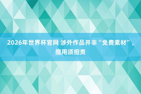 2026年世界杯官网 涉外作品并非“免费素材”,擅用须担责