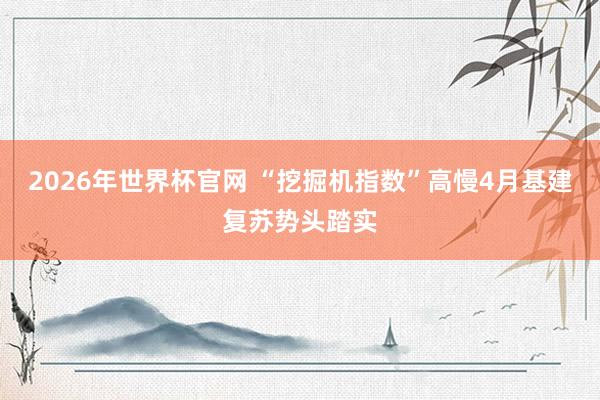 2026年世界杯官网 “挖掘机指数”高慢4月基建复苏势头踏实