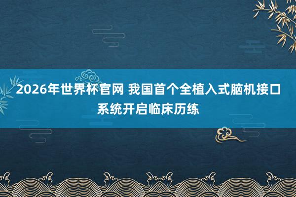 2026年世界杯官网 我国首个全植入式脑机接口系统开启临床历练