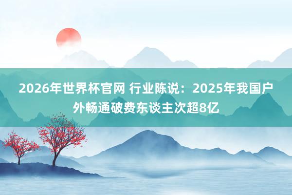 2026年世界杯官网 行业陈说：2025年我国户外畅通破费东谈主次超8亿