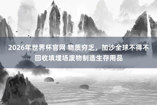 2026年世界杯官网 物质穷乏,加沙全球不得不回收填埋场废物制造生存用品