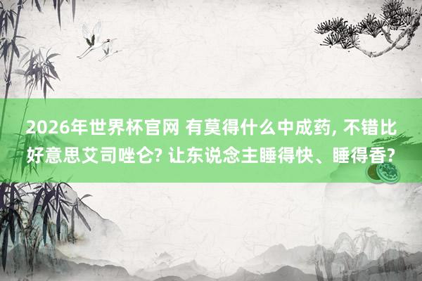 2026年世界杯官网 有莫得什么中成药, 不错比好意思艾司唑仑? 让东说念主睡得快、睡得香?