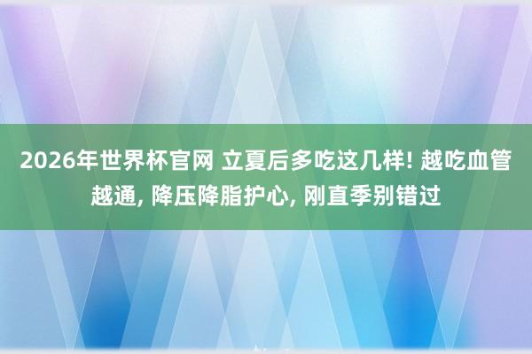 2026年世界杯官网 立夏后多吃这几样! 越吃血管越通, 降压降脂护心, 刚直季别错过