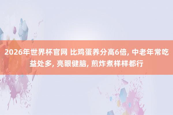 2026年世界杯官网 比鸡蛋养分高6倍, 中老年常吃益处多, 亮眼健脑, 煎炸煮样样都行