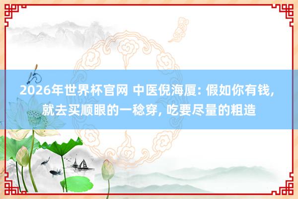 2026年世界杯官网 中医倪海厦: 假如你有钱, 就去买顺眼的一稔穿, 吃要尽量的粗造