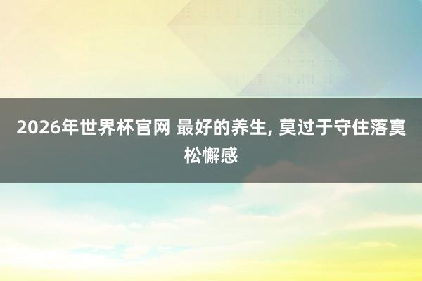 2026年世界杯官网 最好的养生, 莫过于守住落寞松懈感