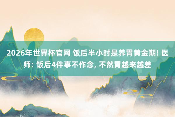 2026年世界杯官网 饭后半小时是养胃黄金期! 医师: 饭后4件事不作念, 不然胃越来越差