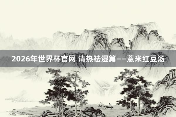 2026年世界杯官网 清热祛湿篇——薏米红豆汤