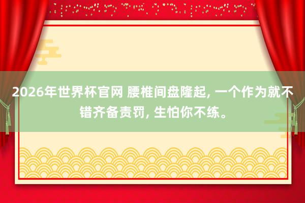 2026年世界杯官网 腰椎间盘隆起, 一个作为就不错齐备责罚, 生怕你不练。