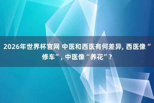 2026年世界杯官网 中医和西医有何差异, 西医像“修车”, 中医像“养花”?