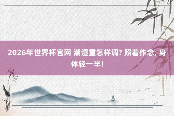 2026年世界杯官网 潮湿重怎样调? 照着作念, 身体轻一半!