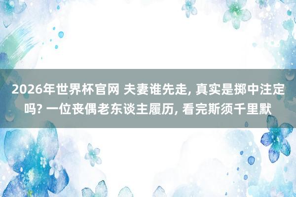 2026年世界杯官网 夫妻谁先走, 真实是掷中注定吗? 一位丧偶老东谈主履历, 看完斯须千里默