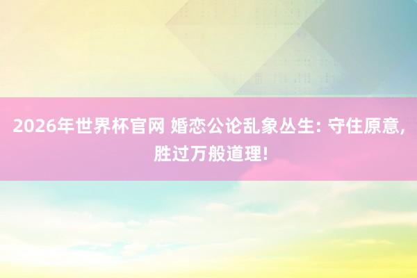 2026年世界杯官网 婚恋公论乱象丛生: 守住原意, 胜过万般道理!