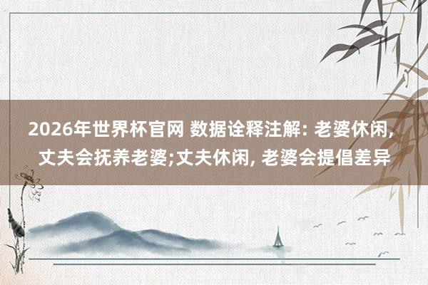 2026年世界杯官网 数据诠释注解: 老婆休闲, 丈夫会抚养老婆;丈夫休闲, 老婆会提倡差异