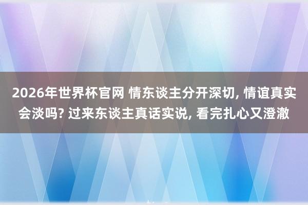 2026年世界杯官网 情东谈主分开深切, 情谊真实会淡吗? 过来东谈主真话实说, 看完扎心又澄澈