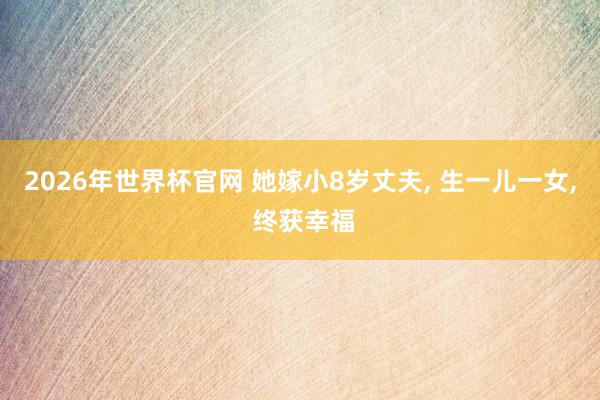 2026年世界杯官网 她嫁小8岁丈夫， 生一儿一女， 终获幸福