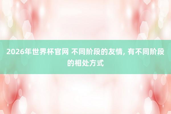 2026年世界杯官网 不同阶段的友情, 有不同阶段的相处方式