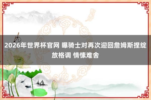2026年世界杯官网 曝骑士对再次迎回詹姆斯捏绽放格调 情愫难舍