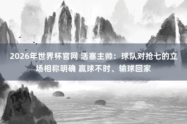 2026年世界杯官网 活塞主帅：球队对抢七的立场相称明确 赢球不时、输球回家