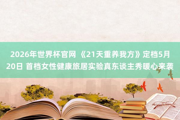 2026年世界杯官网 《21天重养我方》定档5月20日 首档女性健康旅居实验真东谈主秀暖心来袭