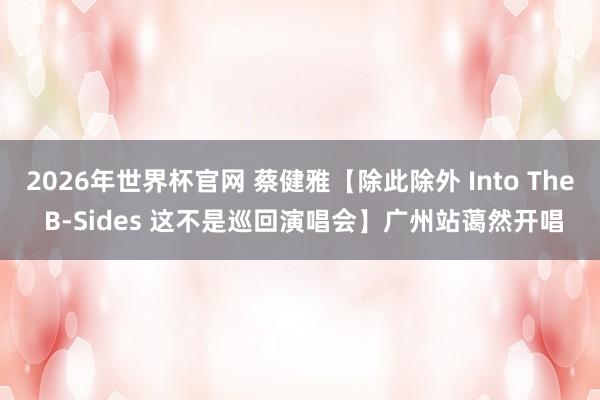 2026年世界杯官网 蔡健雅【除此除外 Into The B-Sides 这不是巡回演唱会】广州站蔼然开唱