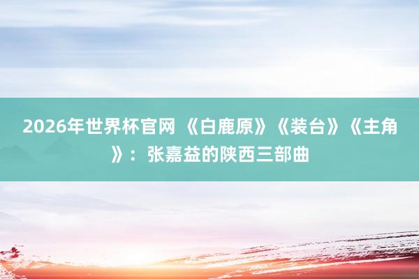 2026年世界杯官网 《白鹿原》《装台》《主角》:张嘉益的陕西三部曲