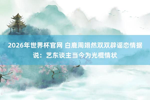 2026年世界杯官网 白鹿周翊然双双辟谣恋情据说:艺东谈主当今为光棍情状