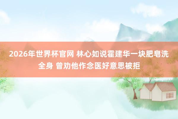 2026年世界杯官网 林心如说霍建华一块肥皂洗全身 曾劝他作念医好意思被拒