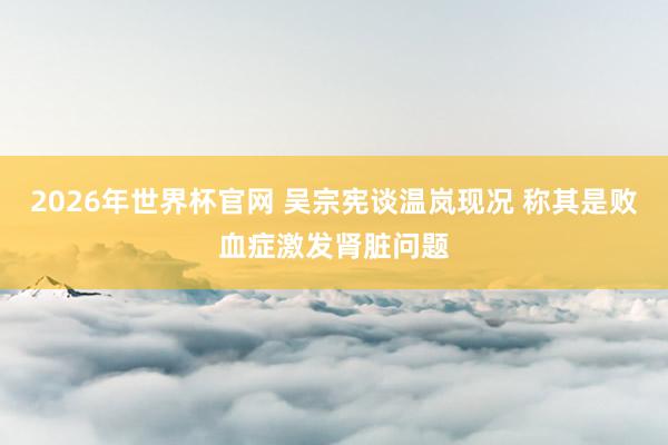 2026年世界杯官网 吴宗宪谈温岚现况 称其是败血症激发肾脏问题