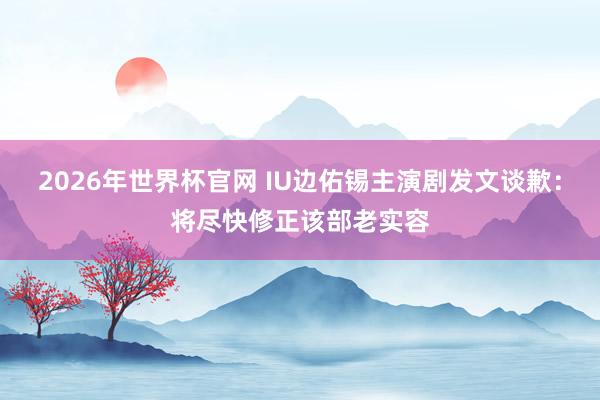 2026年世界杯官网 IU边佑锡主演剧发文谈歉：将尽快修正该部老实容