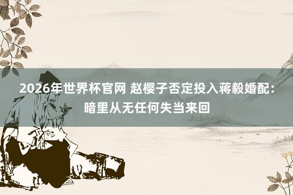 2026年世界杯官网 赵樱子否定投入蒋毅婚配:暗里从无任何失当来回