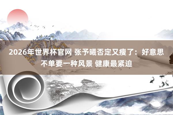 2026年世界杯官网 张予曦否定又瘦了:好意思不单要一种风景 健康最紧迫