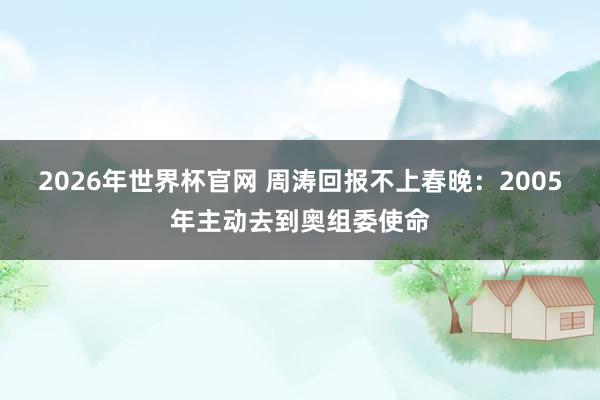 2026年世界杯官网 周涛回报不上春晚:2005年主动去到奥组委使命