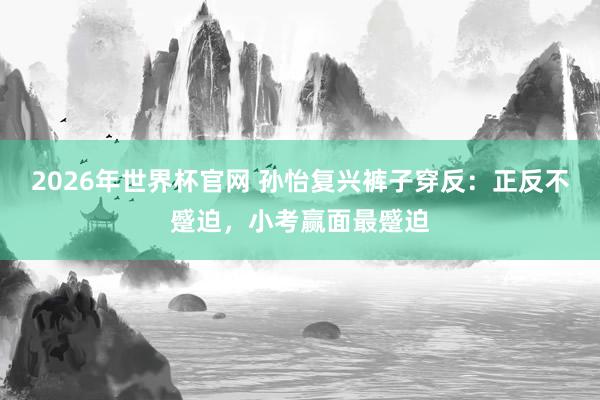 2026年世界杯官网 孙怡复兴裤子穿反:正反不蹙迫,小考赢面最蹙迫