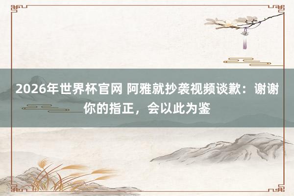 2026年世界杯官网 阿雅就抄袭视频谈歉:谢谢你的指正,会以此为鉴