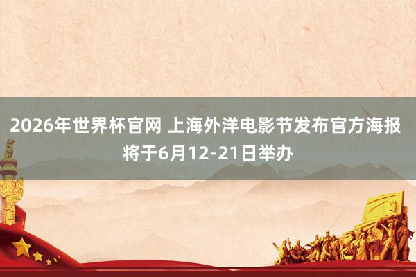 2026年世界杯官网 上海外洋电影节发布官方海报 将于6月12-21日举办