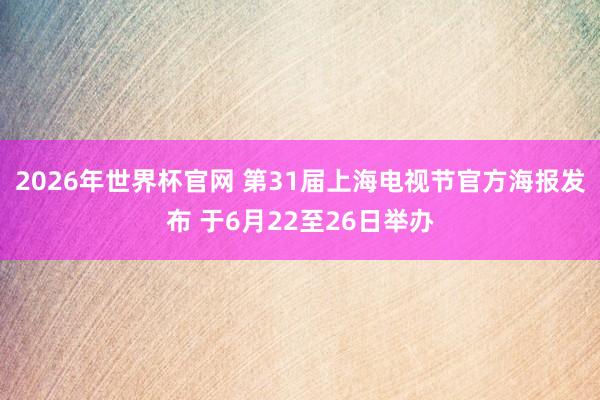 2026年世界杯官网 第31届上海电视节官方海报发布 于6月22至26日举办