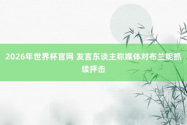 2026年世界杯官网 发言东谈主称媒体对布兰妮抓续抨击