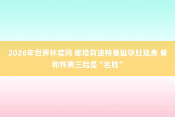 2026年世界杯官网 娜塔莉波特曼挺孕肚现身 曾称怀第三胎是“名胜”
