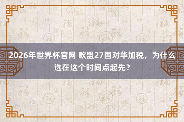 2026年世界杯官网 欧盟27国对华加税,为什么选在这个时间点起先?