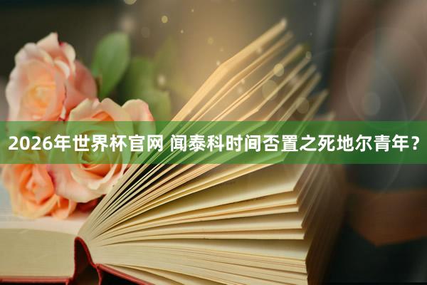 2026年世界杯官网 闻泰科时间否置之死地尔青年?